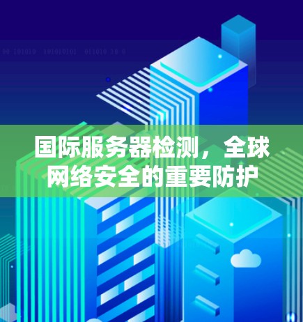 国际服务器检测，全球网络安全的重要防护