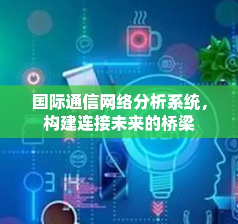 国际通信网络分析系统，构建连接未来的桥梁