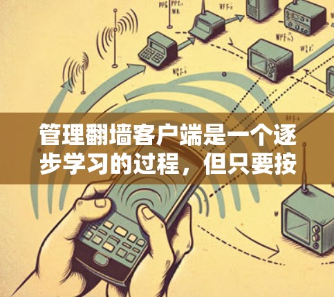管理翻墙客户端是一个逐步学习的过程，但只要按照步骤仔细操作，可以顺利进行。以下是一个详细的操作指南，帮助你管理一个翻墙客户端
