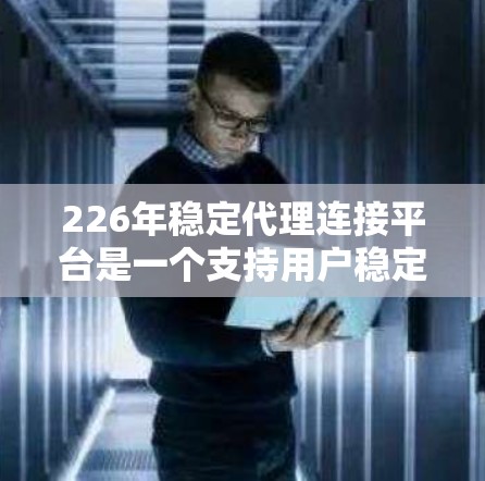 226年稳定代理连接平台是一个支持用户稳定连接、数据安全、高效传输和灵活集成的解决方案。以下是该平台的主要组成部分及其详细说明