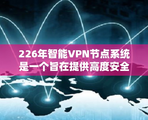 226年智能VPN节点系统是一个旨在提供高度安全、灵活和高可靠网络访问解决方案的基础设施。以下是对该系统的详细介绍
