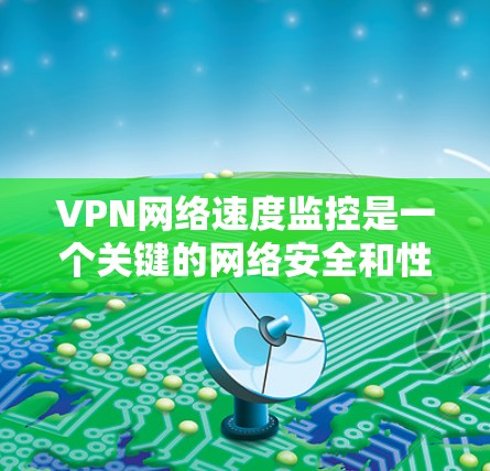VPN网络速度监控是一个关键的网络安全和性能优化环节。以下是对VPN网络速度监控的详细分析
