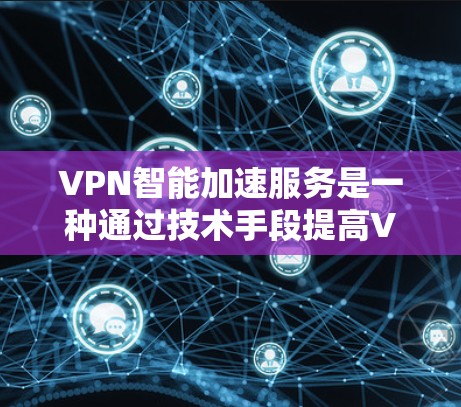 VPN智能加速服务是一种通过技术手段提高VPN速度和稳定性的一种方式。它利用现代网络技术（如5G、人工智能等）来优化流量分配，减少网络延迟，提升用户体验