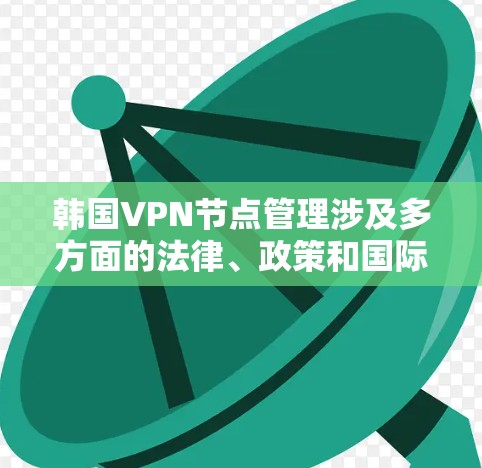 韩国VPN节点管理涉及多方面的法律、政策和国际合作的因素。以下是针对这一问题的详细分析和解决方案