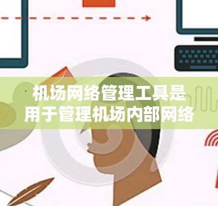 机场网络管理工具是用于管理机场内部网络设备的工具，旨在确保网络的稳定、安全和高效。以下是一个分步指南，帮助组织和使用机场网络管理工具