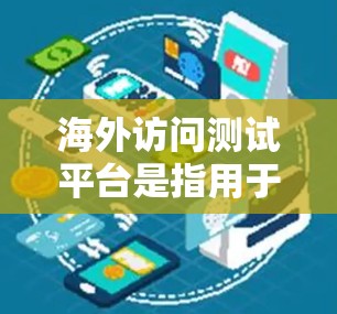 海外访问测试平台是指用于在海外市场进行测试、验证和优化的测试平台。这些平台通常支持模块化设计，旨在提高测试效率和准确性，同时确保测试结果的可靠性和可追溯性。以下是一些常见的海外访问测试平台及其特点