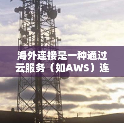 海外连接是一种通过云服务（如AWS）连接外部服务器或数据库的技术，旨在避免本地服务器的延迟和不可预测的中断，特别是在网络不稳定时。以下是详细的步骤和建议
