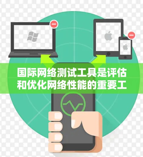 国际网络测试工具是评估和优化网络性能的重要工具，帮助用户确定网络连接的可靠性和效率。以下是详细的网络测试工具及其使用步骤