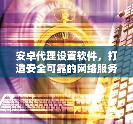 安卓代理设置软件，打造安全可靠的网络服务