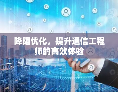 降阻优化，提升通信工程师的高效体验