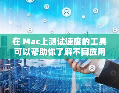 在 Mac上测试速度的工具可以帮助你了解不同应用运行时的性能，尤其是在处理任务时的响应速度。以下是一些常见的测速工具和方法，供你参考