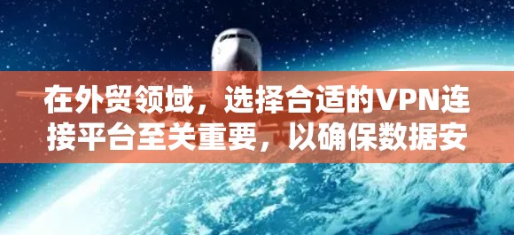 在外贸领域，选择合适的VPN连接平台至关重要，以确保数据安全、隐私保护以及合规性。以下是对外贸VPN连接平台的总结和推荐