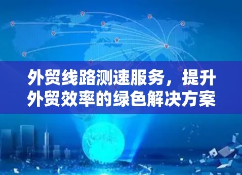 外贸线路测速服务，提升外贸效率的绿色解决方案