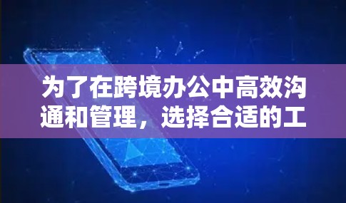 为了在跨境办公中高效沟通和管理，选择合适的工具至关重要。以下是一些综合考虑的跨境办公优化工具及其推荐理由