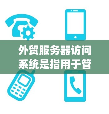 外贸服务器访问系统是指用于管理外贸服务器的后台软件，如Akamai、Nagios等。这些系统帮助外贸公司监控服务器状态、处理异常事件、优化用户体验，并保障数据的安全性