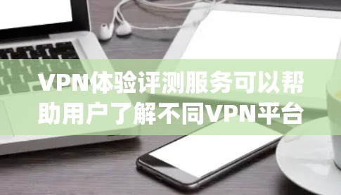 VPN体验评测服务可以帮助用户了解不同VPN平台的优缺点，从而做出更明智的选择。以下是几个 commonly used VPNs 的评测服务