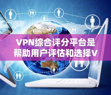 VPN综合评分平台是帮助用户评估和选择VPN服务的重要工具。以下是一些推荐的VPN综合评分平台，涵盖了不同的服务质量和用户评价
