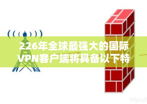 226年全球最强大的国际VPN客户端将具备以下特点
