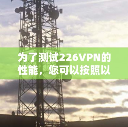 为了测试226VPN的性能，您可以按照以下步骤进行