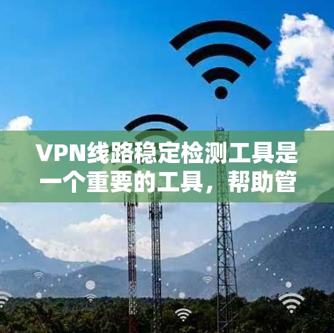 VPN线路稳定检测工具是一个重要的工具，帮助管理员和用户实时监控VPN服务器的稳定性，确保数据传输的稳定性和安全性。以下是对VPN线路稳定检测工具的详细总结和使用指南