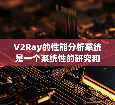 V2Ray的性能分析系统是一个系统性的研究和优化过程，旨在评估和改进基于Ray的分布式实时系统。以下是对该系统的全面分析