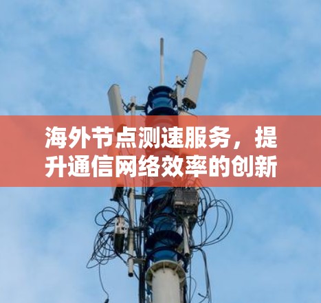 海外节点测速服务，提升通信网络效率的创新解决方案