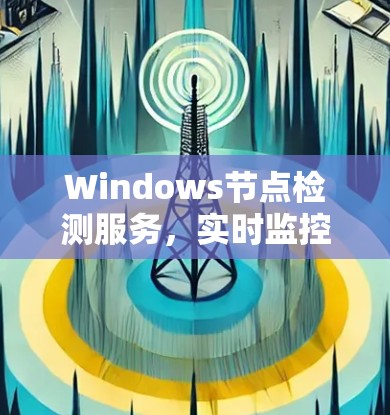 Windows节点检测服务，实时监控与故障识别解决方案