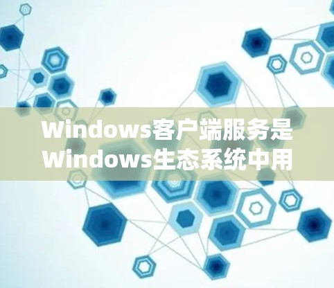 Windows客户端服务是Windows生态系统中用于连接到服务器并通过通信处理数据的关键组件。以下是对Windows客户端服务的详细说明