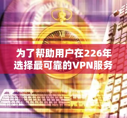 为了帮助用户在226年选择最可靠的VPN服务，以下是详细的推荐步骤和信息
