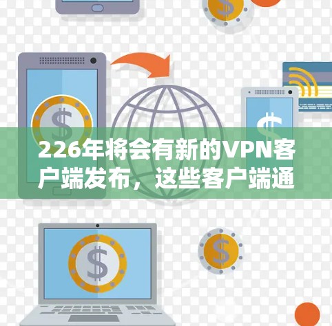 226年将会有新的VPN客户端发布，这些客户端通常会采用最新的加密技术、多设备支持以及更高的安全性。以下是226年最新的VPN电脑版客户端推荐