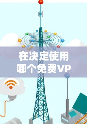 在决定使用哪个免费VPN服务时，可以按照以下步骤进行