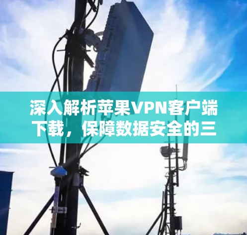 深入解析苹果VPN客户端下载，保障数据安全的三大关键