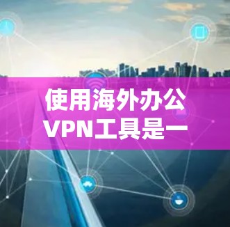 使用海外办公VPN工具是一项重要的远程办公安全措施，能够帮助你在国外保持远程访问的安全性。以下是一个详细且结构化的步骤指南，帮助你有效使用海外办公VPN工具