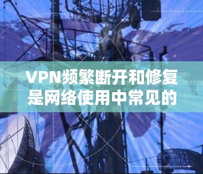 VPN频繁断开和修复是网络使用中常见的问题，通常与网络不稳定、VPN软件兼容性问题、防火墙设置不当或者网络管理工具问题有关。以下是一些可能的原因和解决方案