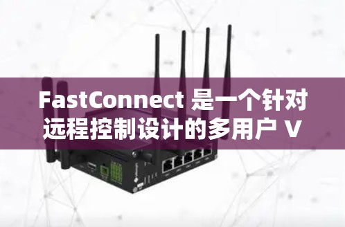 FastConnect 是一个针对远程控制设计的多用户 VPN 应用程序，旨在为多个用户提供一个安全、高效的远程登录和管理环境。以下是对 FastConnect 功能的详细说明