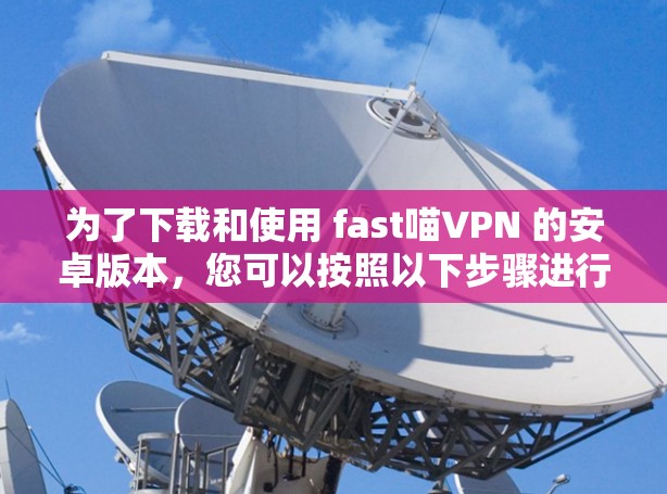 为了下载和使用 fast喵VPN 的安卓版本，您可以按照以下步骤进行