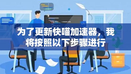 为了更新快喵加速器，我将按照以下步骤进行