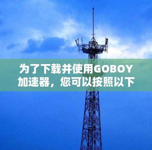 为了下载并使用GOBOY加速器，您可以按照以下步骤进行