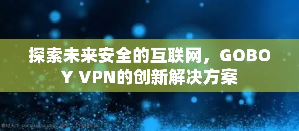 探索未来安全的互联网，GOBOY VPN的创新解决方案