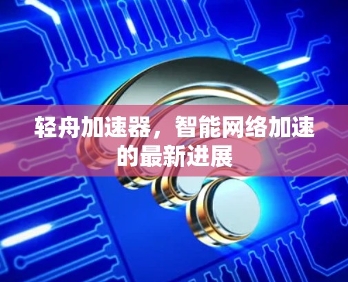 轻舟加速器，智能网络加速的最新进展