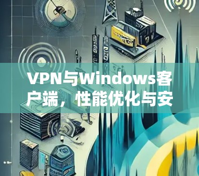 VPN与Windows客户端，性能优化与安全防护