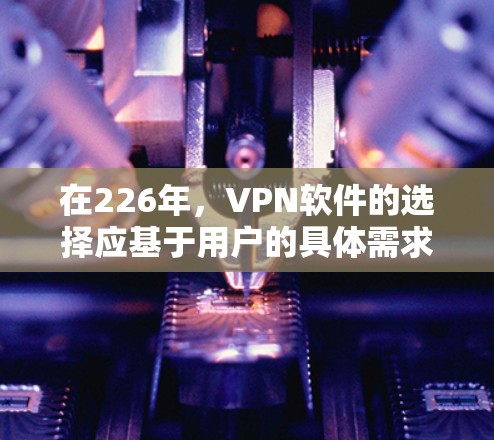 在226年，VPN软件的选择应基于用户的具体需求，包括带宽、安全性、设备数量、用户习惯以及预算等。以下是一些推荐的VPN软件和工具，供您参考
