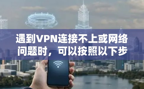 遇到VPN连接不上或网络问题时，可以按照以下步骤进行处理