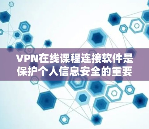 VPN在线课程连接软件是保护个人信息安全的重要工具，以下是详细的步骤和详细信息