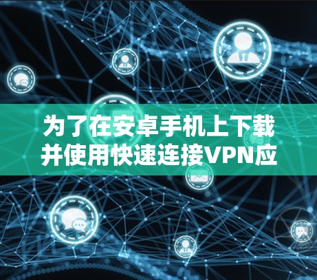 为了在安卓手机上下载并使用快速连接VPN应用，按照以下步骤进行