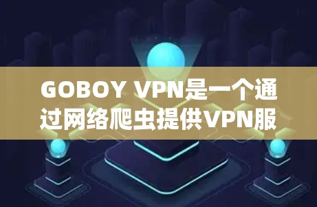 GOBOY VPN是一个通过网络爬虫提供VPN服务的工具，旨在为用户提供安全、高效的信息访问。以下是对GOBOY VPN功能的详细介绍