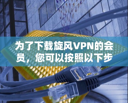 为了下载旋风VPN的会员，您可以按照以下步骤操作