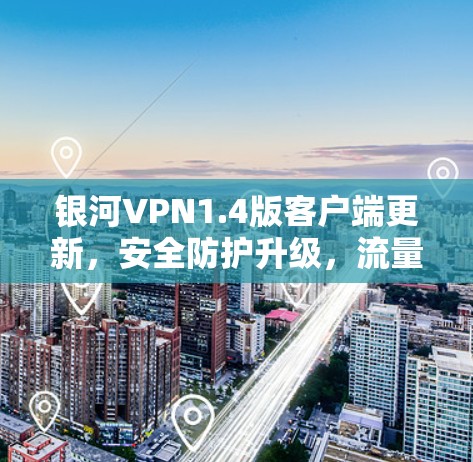 银河VPN1.4版客户端更新，安全防护升级，流量管理优化