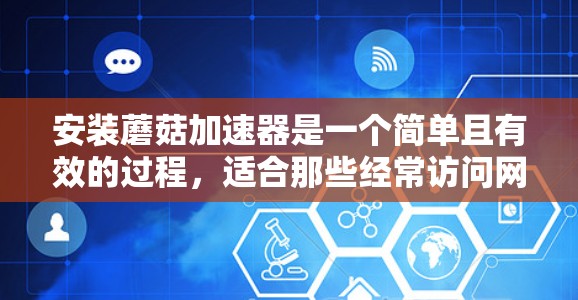 安装蘑菇加速器是一个简单且有效的过程，适合那些经常访问网页并希望加快加载速度的人。以下是一步步的指南，帮助你顺利安装蘑菇加速器