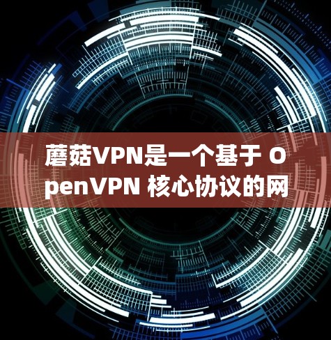 蘑菇VPN是一个基于 OpenVPN 核心协议的网络VPN工具，旨在为用户提供安全、可靠且灵活的网络接入。以下是一些使用蘑菇VPN的步骤和方法，帮助你更好地理解和使用该工具